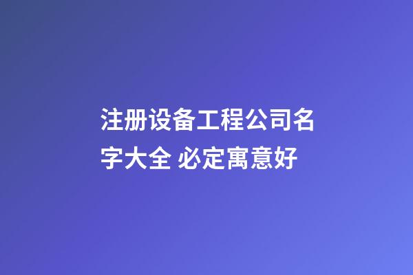 注册设备工程公司名字大全 必定寓意好-第1张-公司起名-玄机派